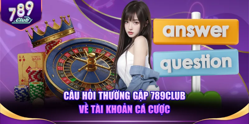 Câu hỏi thường gặp 789CLUB về tài khoản cá cược